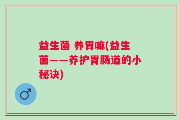益生菌 养胃嘛(益生菌——养护胃肠道的小秘诀)