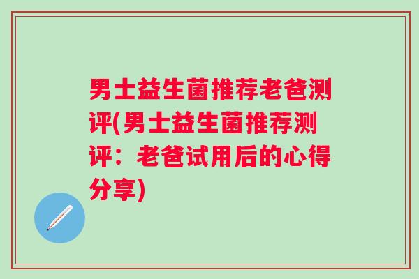 男士益生菌推荐老爸测评(男士益生菌推荐测评：老爸试用后的心得分享)