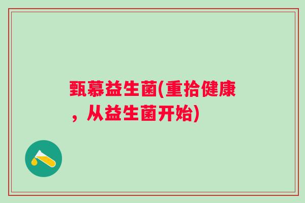 甄慕益生菌(重拾健康，从益生菌开始)