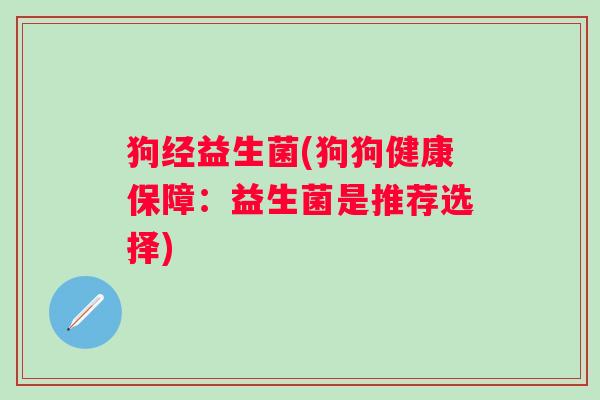 狗经益生菌(狗狗健康保障：益生菌是推荐选择)