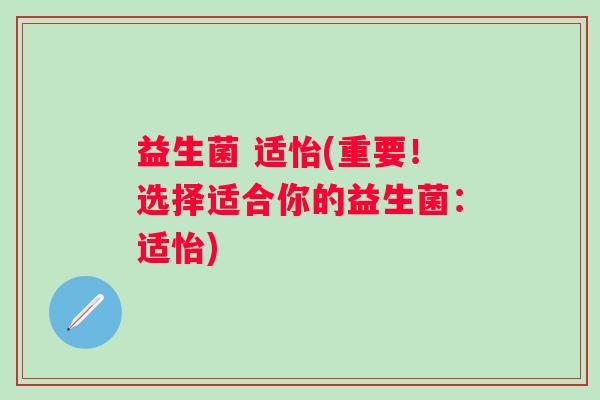益生菌 适怡(重要！选择适合你的益生菌：适怡)