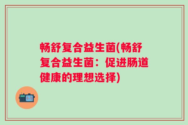 畅舒复合益生菌(畅舒复合益生菌：促进肠道健康的理想选择)