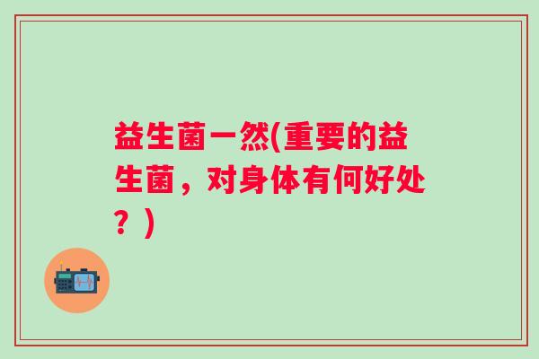 益生菌一然(重要的益生菌，对身体有何好处？)