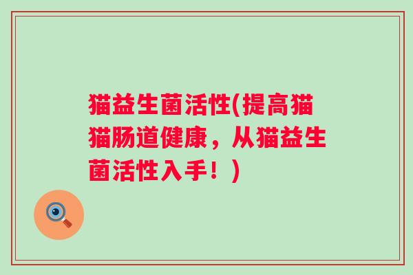 猫益生菌活性(提高猫猫肠道健康，从猫益生菌活性入手！)