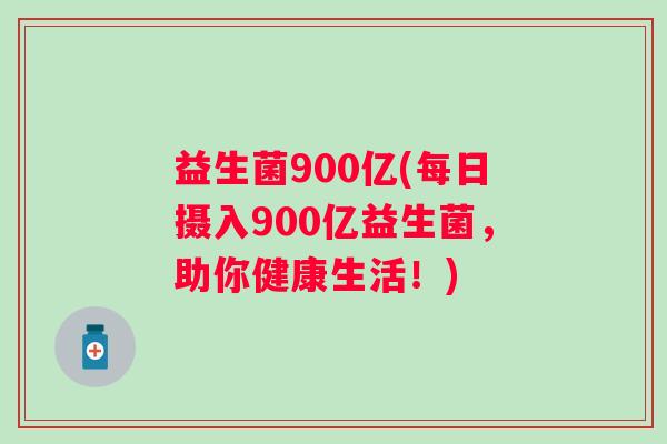 益生菌900亿(每日摄入900亿益生菌，助你健康生活！)
