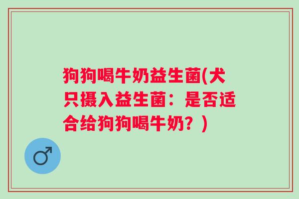 狗狗喝牛奶益生菌(犬只摄入益生菌：是否适合给狗狗喝牛奶？)