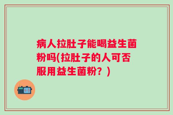 病人拉肚子能喝益生菌粉吗(拉肚子的人可否服用益生菌粉？)