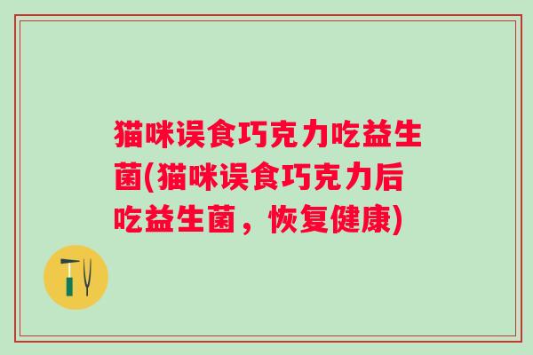 猫咪误食巧克力吃益生菌(猫咪误食巧克力后吃益生菌，恢复健康)