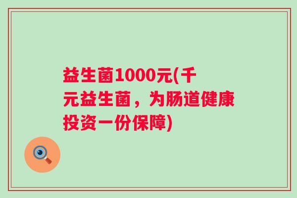 益生菌1000元(千元益生菌，为肠道健康投资一份保障)