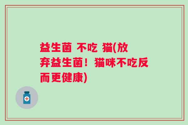 益生菌 不吃 猫(放弃益生菌！猫咪不吃反而更健康)