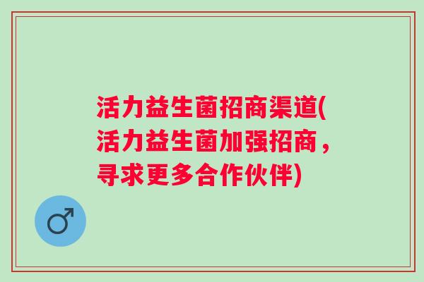 活力益生菌招商渠道(活力益生菌加强招商，寻求更多合作伙伴)