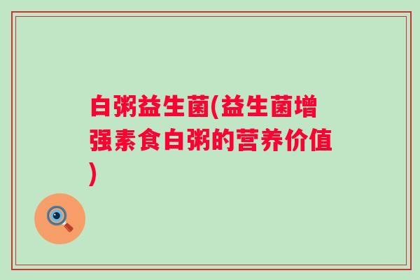 白粥益生菌(益生菌增强素食白粥的营养价值)