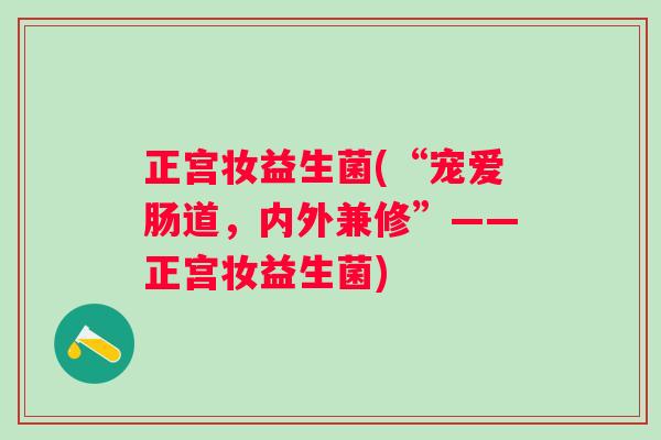 正宫妆益生菌(“宠爱肠道，内外兼修”——正宫妆益生菌)