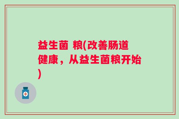 益生菌 粮(改善肠道健康，从益生菌粮开始)