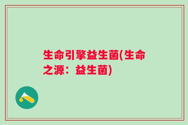 生命引擎益生菌(生命之源：益生菌)