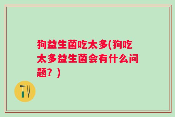狗益生菌吃太多(狗吃太多益生菌会有什么问题？)