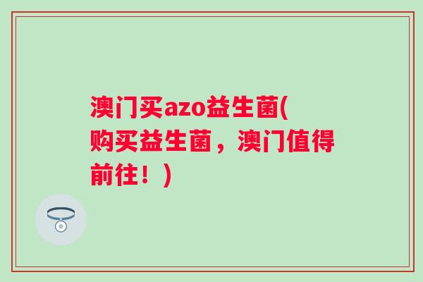 澳门买azo益生菌(购买益生菌，澳门值得前往！)