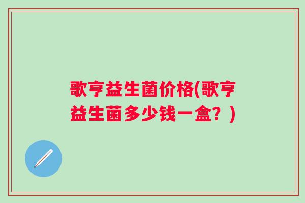 歌亨益生菌价格(歌亨益生菌多少钱一盒？)