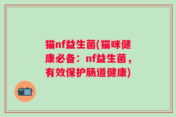 猫nf益生菌(猫咪健康必备：nf益生菌，有效保护肠道健康)