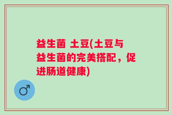 益生菌 土豆(土豆与益生菌的完美搭配，促进肠道健康)