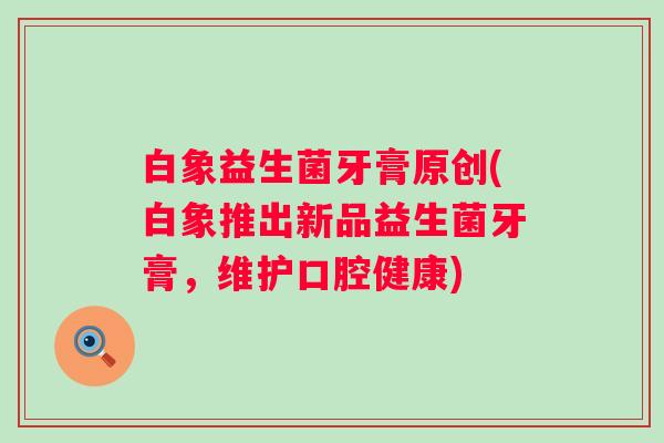 白象益生菌牙膏原创(白象推出新品益生菌牙膏，维护口腔健康)