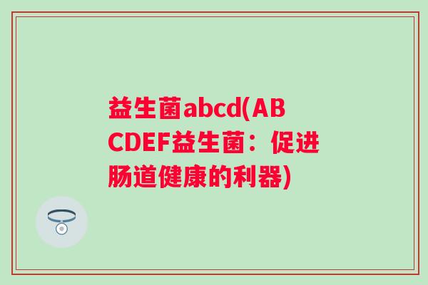益生菌abcd(ABCDEF益生菌：促进肠道健康的利器)