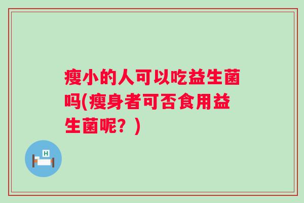 瘦小的人可以吃益生菌吗(瘦身者可否食用益生菌呢？)