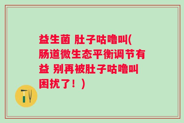 益生菌 肚子咕噜叫(肠道微生态平衡调节有益 别再被肚子咕噜叫困扰了！)