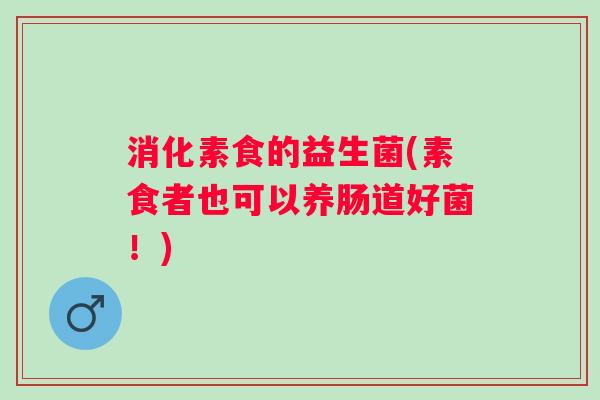 消化素食的益生菌(素食者也可以养肠道好菌!) 消化素食的益生菌(素食者也可以养肠道好菌!)