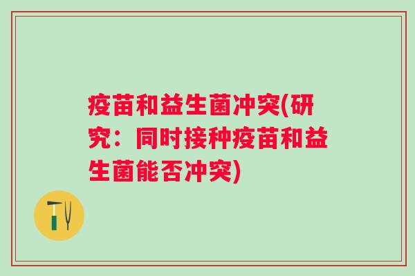 疫苗和益生菌冲突(研究:同时接种疫苗和益生菌能否冲突) 疫苗和益生菌冲突(研究:同时接种疫苗和益生菌能否冲突)