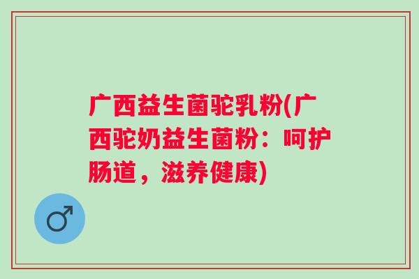 广西益生菌驼乳粉(广西驼奶益生菌粉：呵护肠道，滋养健康)