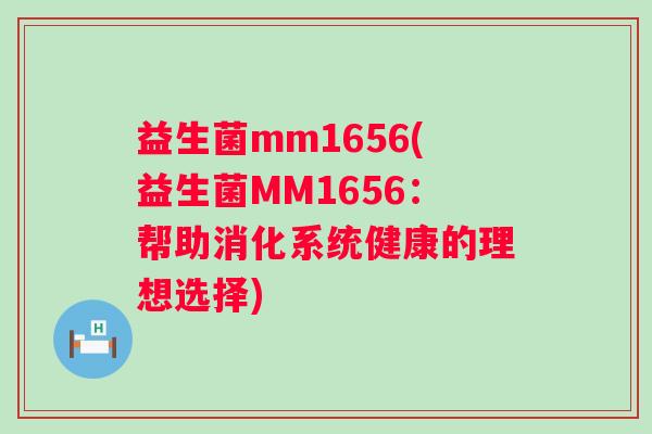 益生菌mm1656(益生菌MM1656:帮助消化系统健康的理想选择) 益生菌mm1656(益生菌MM1656:帮助消化系统健康的理想选择)
