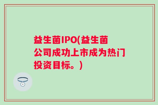 益生菌IPO(益生菌公司成功上市成为热门投资目标。)