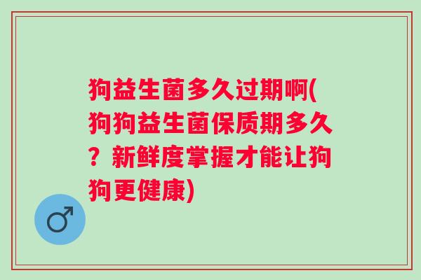 狗益生菌多久过期啊(狗狗益生菌保质期多久？新鲜度掌握才能让狗狗更健康)