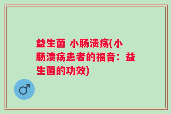 益生菌 小肠溃疡(小肠溃疡患者的福音：益生菌的功效)