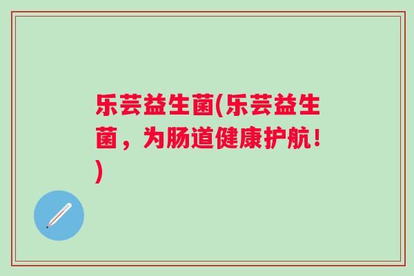 乐芸益生菌(乐芸益生菌，为肠道健康护航！)