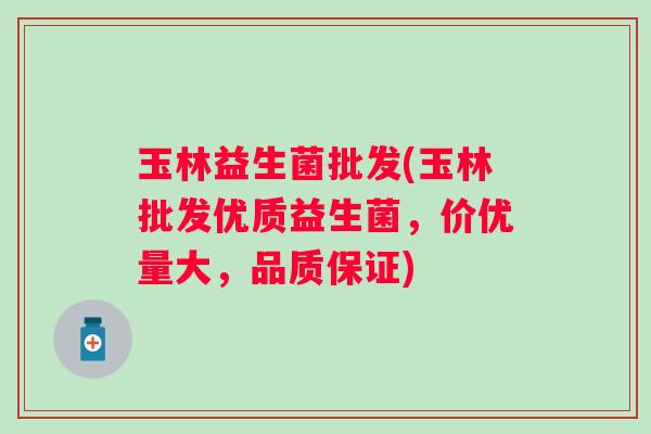 玉林益生菌批发(玉林批发优质益生菌,价优量大,品质保证) 玉林益生菌批发(玉林批发优质益生菌,价优量大,品质保证)