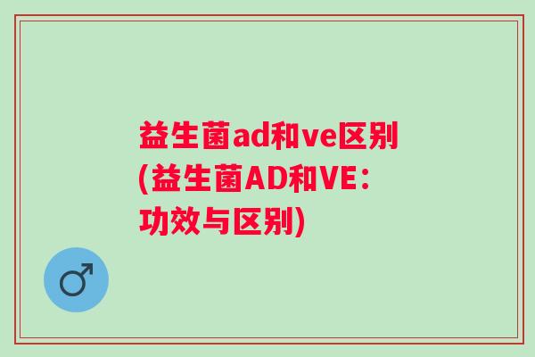 益生菌ad和ve区别(益生菌AD和VE：功效与区别)