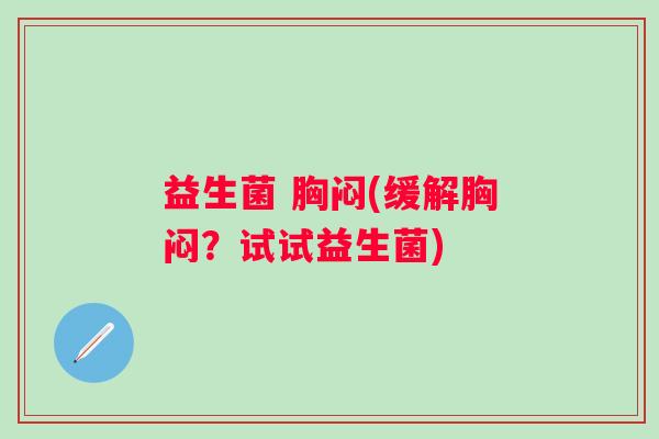 益生菌 胸闷(缓解胸闷？试试益生菌)