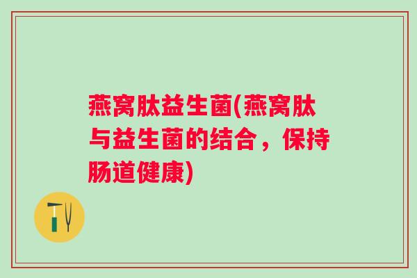 燕窝肽益生菌(燕窝肽与益生菌的结合,保持肠道健康) 燕窝肽益生菌(燕窝肽与益生菌的结合,保持肠道健康)