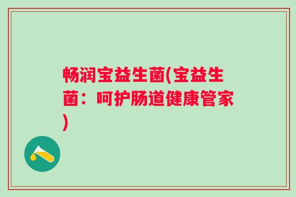 畅润宝益生菌(宝益生菌:呵护肠道健康管家) 畅润宝益生菌(宝益生菌:呵护肠道健康管家)