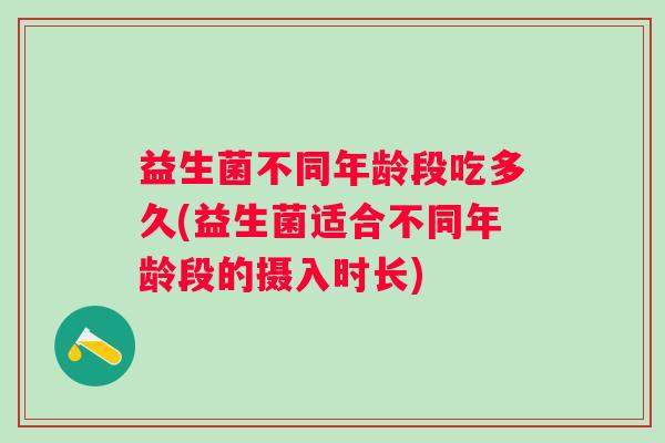 益生菌不同年龄段吃多久(益生菌适合不同年龄段的摄入时长) 益生菌不同年龄段吃多久(益生菌适合不同年龄段的摄入时长)