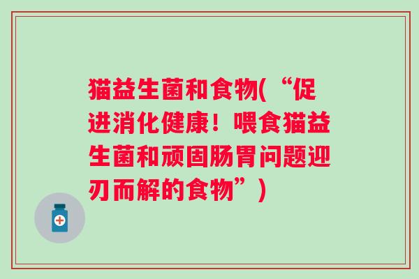 猫益生菌和食物(“促进消化健康！喂食猫益生菌和顽固肠胃问题迎刃而解的食物”)