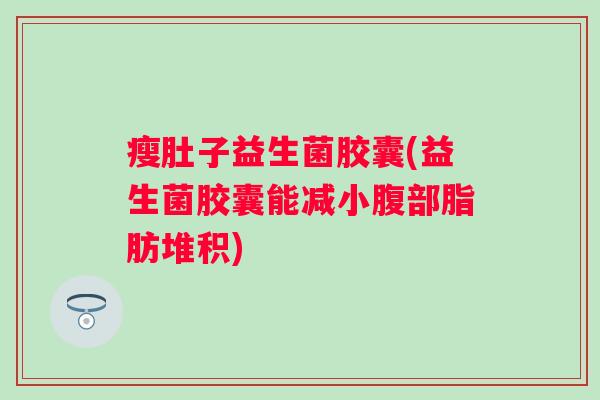 瘦肚子益生菌胶囊(益生菌胶囊能减小腹部脂肪堆积)