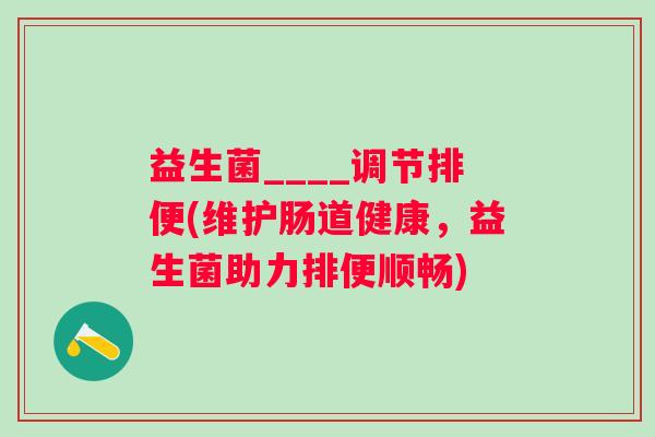 益生菌____调节排便(维护肠道健康，益生菌助力排便顺畅)