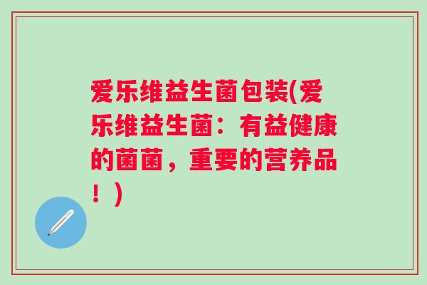 爱乐维益生菌包装(爱乐维益生菌：有益健康的菌菌，重要的营养品！)