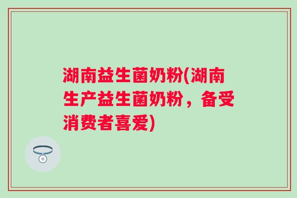 湖南益生菌奶粉(湖南生产益生菌奶粉，备受消费者喜爱)