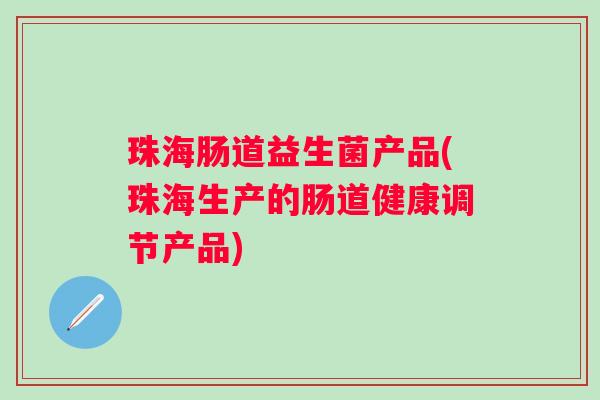 珠海肠道益生菌产品(珠海生产的肠道健康调节产品)