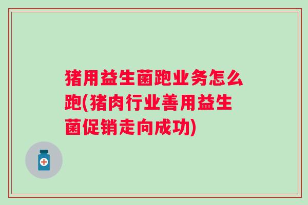猪用益生菌跑业务怎么跑(猪肉行业善用益生菌促销走向成功)