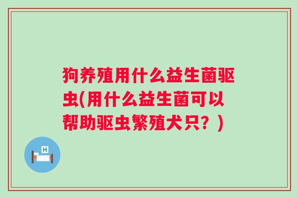 狗养殖用什么益生菌驱虫(用什么益生菌可以帮助驱虫繁殖犬只？)